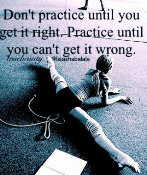 ... practice until you get it right. Practice until you can't get it wrong
