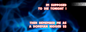 im supposed to die tonight ! then remember me as a dopeman nigger ...