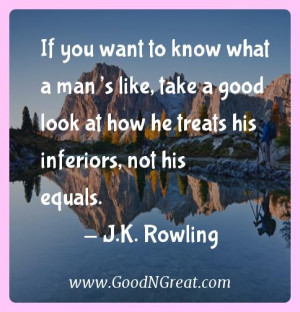 ... look at how he treats his inferiors, not his equals. — J.K. Rowling