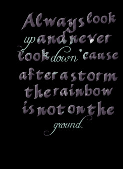 Always look *up and never look *down \'cause after a storm the rainbow ...