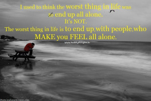 ... worst thing in life-to end up with people who make you feel all alone