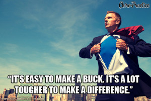 It’s easy to make a buck. It’s a lot tougher to make a difference