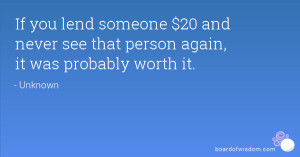 If you lend someone $20, and never see that person again, it was ...
