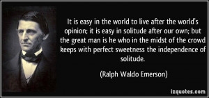... perfect sweetness the independence of solitude. - Ralph Waldo Emerson