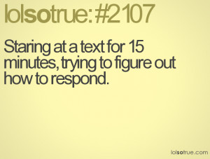 Staring at a text for 15 minutes, trying to figure out how to respond.