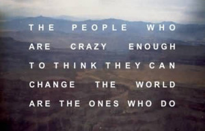 ... Crazy Enough To Think They Can Change The World Are The Ones Who Do