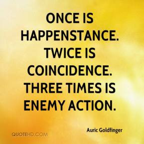 ... is happenstance. Twice is coincidence. Three times is enemy action