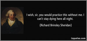 ... me. I can't stay dying here all night. - Richard Brinsley Sheridan