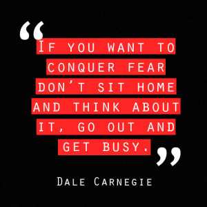 ... fear, don’t sit home and think about it. Go out and get busy