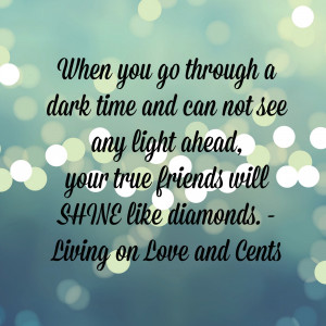 ... not see any light ahead, your true friends will SHINE like diamonds