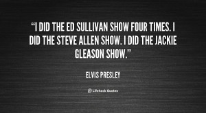did the Ed Sullivan show four times. I did the Steve Allen show. I ...