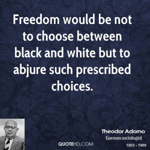 Freedom would be not to choose between black and white but to abjure ...