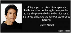 Holding anger is a poison. It eats you from inside. We think that ...