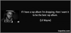 ... dropping, then I want it to be the best rap album. - Lil Wayne