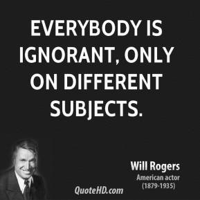 Everybody is ignorant, only on different subjects.