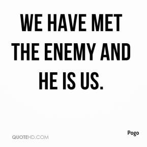 Pogo - We have met the enemy and he is us.