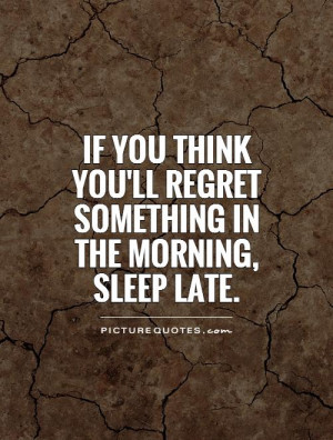 ... you'll regret something in the morning, sleep late Picture Quote #1