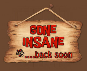 Gone Insane…back soon!