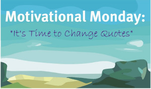 Motivational Monday, It’s Time to Change Quotes