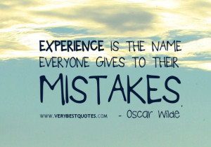 Experience is the name everyone gives to their mistakes.- Oscar Wilde