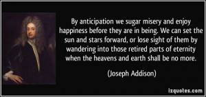 By anticipation we sugar misery and enjoy happiness before they are in ...