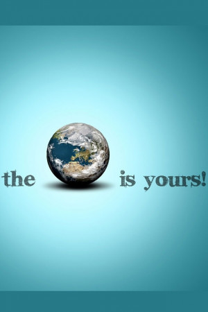 The world is yours. Live it up! ツ