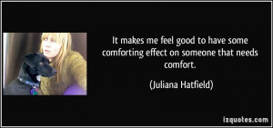It makes me feel good to have some comforting effect on someone that ...