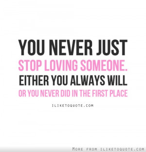 You never just stop loving someone, either you always will, or you ...