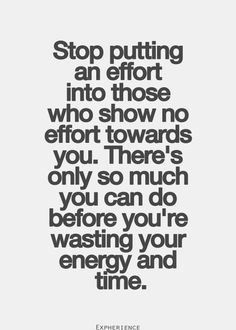 Stop wasting time and energy on those who don't show the same respect ...