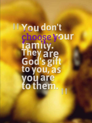 You dont choose your family They are Gods gift to you as you are to ...
