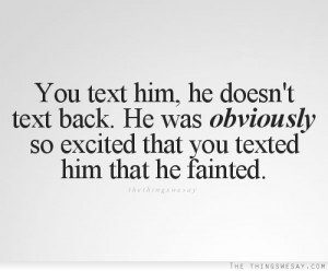 You text him he doesn't text back he was obviously so excited