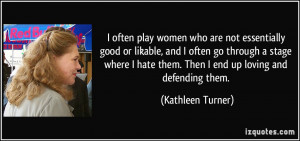 often play women who are not essentially good or likable, and I ...