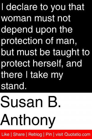 Susan B. Anthony - I declare to you that woman must not depend upon ...