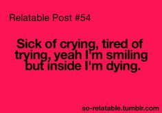 Sick of crying, tired of trying, yeah I'm smiling but inside I'm dying ...