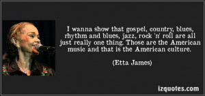 ... are the American music and that is the American culture. (Etta James