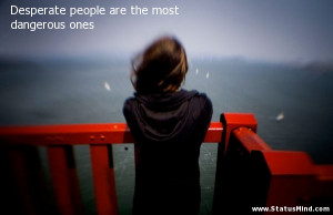Desperate people are the most dangerous ones - Life Quotes ...