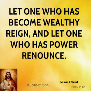 Let one who has become wealthy reign, and let one who has power ...