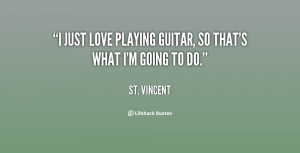 just love playing guitar, so that's what I'm going to do.”