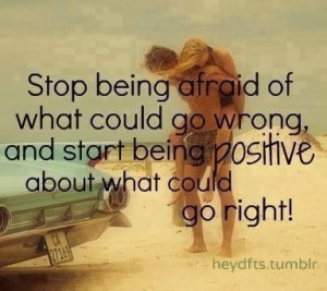 Stop being afraid of what could go wrong & start being positive about ...