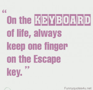 On the keyboard of life, always keep one finger on the Escape key.