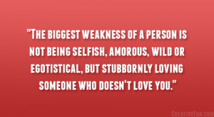 The biggest weakness of a person is not being selfish, amorous, wild ...