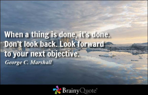 When a thing is done, it's done. Don't look back. Look forward to your ...