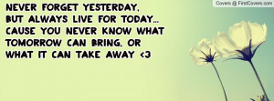 ... today...cause you never know what tomorrow can bring, Or what it can