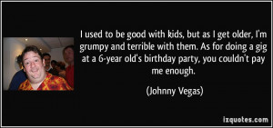 used to be good with kids, but as I get older, I'm grumpy and terrible ...