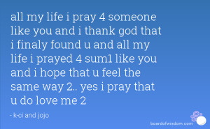 my life i pray 4 someone like you and i thank god that i finaly found ...