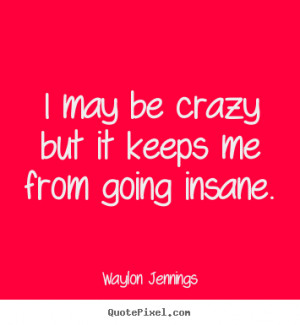 Inspirational quote - I may be crazy but it keeps me from going insane ...