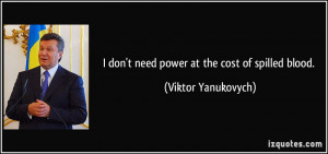 don't need power at the cost of spilled blood. - Viktor Yanukovych