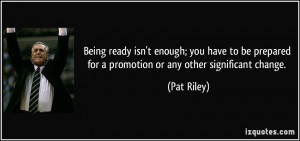 ... prepared for a promotion or any other significant change. - Pat Riley