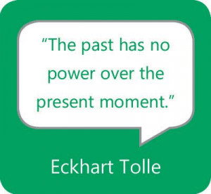 The past has no power over the present moment.” — Eckhart Tolle