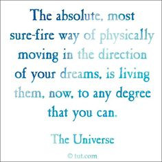 ... your dreams is living them now to any degree that you can the universe